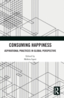 Consuming Happiness : Aspirational Practices in Global Perspective - Book