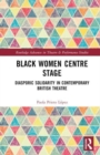Black Women Centre Stage : Diasporic Solidarity in Contemporary Black British Theatre - Book
