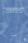 The Art and Science of Ballet Dancing and Teaching : Integrating Mind, Brain and Body - Book
