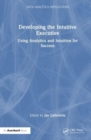 Developing the Intuitive Executive : Using Analytics and Intuition for Success - Book