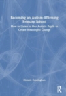 Becoming an Autism-Affirming Primary School : How to Listen to Our Autistic Pupils to Create Meaningful Change - Book