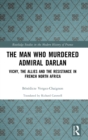 The Man Who Murdered Admiral Darlan : Vichy, the Allies and the Resistance in French North Africa - Book