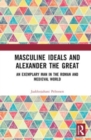 Masculine Ideals and Alexander the Great : An Exemplary Man in the Roman and Medieval World - Book