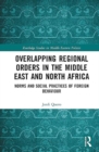 Overlapping Regional Orders in the Middle East and North Africa : Norms and Social Practices of Foreign Behaviour - Book