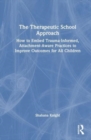 The Therapeutic School Approach : How to Embed Trauma-Informed, Attachment-Aware Practices to Improve Outcomes for All Children - Book