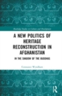 A New Politics of Heritage Reconstruction in Afghanistan : In the Shadow of the Buddhas - Book