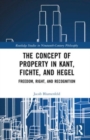The Concept of Property in Kant, Fichte, and Hegel : Freedom, Right, and Recognition - Book