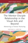 The Mentor-Disciple Relationship in the Visual Arts and Beyond : Mentoring as Human Nurturing - Book