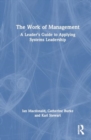 The Work of Management : A Leader’s Guide to Applying Systems Leadership - Book