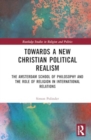 Towards A New Christian Political Realism : The Amsterdam School of Philosophy and the Role of Religion in International Relations - Book