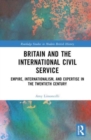 Britain and the International Civil Service : Empire, Internationalism, and Expertise in the Twentieth Century - Book