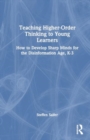 Teaching Higher-Order Thinking to Young Learners, K–3 : How to Develop Sharp Minds for the Disinformation Age - Book