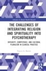 The Challenges of Integrating Religion and Spirituality into Psychotherapy : Integrity, Competence, and Cultural Pluralism in Clinical Practice - Book
