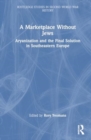 A Marketplace Without Jews : Aryanization and the Final Solution in Southeastern Europe - Book