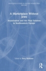 A Marketplace Without Jews : Aryanization and the Final Solution in Southeastern Europe - Book