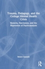 Trauma, Pedagogy, and the College Mental Health Crisis : Hysteria, Narcissism, and the Repression of Psychoanalysis - Book