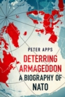 Deterring Armageddon: A Biography of NATO : the "astonishingly fine history" of the world's most successful military alliance - eBook