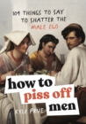 How to Piss Off Men : 109 Things to Say to Shatter the Male Ego - Book