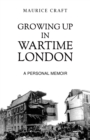 Growing Up in Wartime London : A Personal Memoir - eBook