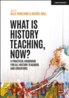 What is History Teaching, Now? A practical handbook for all history teachers and educators - eBook