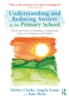 Understanding and Reducing Anxiety in the Primary School : Theory and Practice for Building a Compassionate Culture for All Educators and Children - eBook