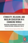 Ethnicity, Religion, and Muslim Education in a Changing World : Navigating Contemporary Perspectives on Multicultural Schooling in the UK - eBook