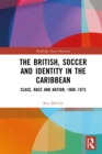 The British, Soccer and Identity in the Caribbean : Class, Race and Nation, 1908-1973 - eBook