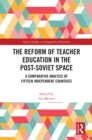 The Reform of Teacher Education in the Post-Soviet Space : A Comparative Analysis of Fifteen Independent Countries - eBook