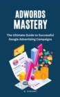 AdWords Mastery : The Ultimate Guide to Successful Google Advertising Campaigns - eBook