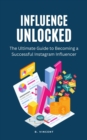 Influence Unlocked : The Ultimate Guide to Becoming a Successful Instagram Influencer - eBook