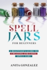 Spell Jars for Beginners : A BEGINNER'S GUIDE TO CREATING AND USING SPELL JARS - eBook