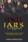 Spell Jars for Beginners : TRANSFORMING YOUR LIFE WITH THE MAGIC OF SPELL JARS - eBook