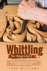 WHITTLING  FOR  BEGINNERS : Advanced Methods and Strategies to  Making Things By Hand - eBook