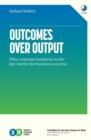 Outcomes Over Output : Why customer behavior is the key metric for business success - Book