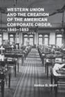 Western Union and the Creation of the American Corporate Order, 1845-1893 - Book