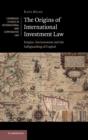 The Origins of International Investment Law : Empire, Environment and the Safeguarding of Capital - Book