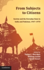 From Subjects to Citizens : Society and the Everyday State in India and Pakistan, 1947-1970 - Book
