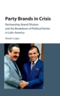 Party Brands in Crisis : Partisanship, Brand Dilution, and the Breakdown of Political Parties in Latin America - Book