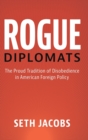 Rogue Diplomats : The Proud Tradition of Disobedience in American Foreign Policy - Book