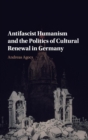 Antifascist Humanism and the Politics of Cultural Renewal in Germany - Book
