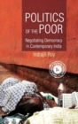 Politics of the Poor : Negotiating Democracy in Contemporary India - Book