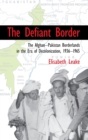 The Defiant Border : The Afghan-Pakistan Borderlands in the Era of Decolonization, 1936-1965 - Book