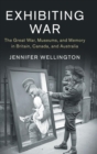 Exhibiting War : The Great War, Museums, and Memory in Britain, Canada, and Australia - Book