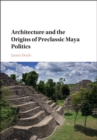 Architecture and the Origins of Preclassic Maya Politics - Book