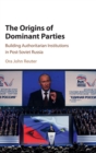 The Origins of Dominant Parties : Building Authoritarian Institutions in Post-Soviet Russia - Book
