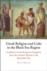 Greek Religion and Cults in the Black Sea Region : Goddesses in the Bosporan Kingdom from the Archaic Period to the Byzantine Era - Book