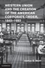 Western Union and the Creation of the American Corporate Order, 1845-1893 - eBook