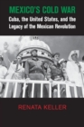 Mexico's Cold War : Cuba, the United States, and the Legacy of the Mexican Revolution - Book