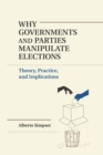Why Governments and Parties Manipulate Elections : Theory, Practice, and Implications - Book