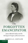 The Forgotten Emancipator : James Mitchell Ashley and the Ideological Origins of Reconstruction - Book